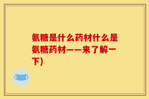 氨糖是什么药材什么是氨糖药材——来了解一下)