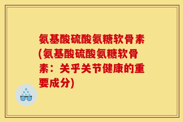 氨基酸硫酸氨糖软骨素(氨基酸硫酸氨糖软骨素：关乎关节健康的重要成分)