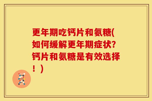 更年期吃钙片和氨糖(如何缓解更年期症状？钙片和氨糖是有效选择！)
