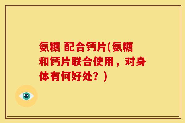 氨糖 配合钙片(氨糖和钙片联合使用，对身体有何好处？)