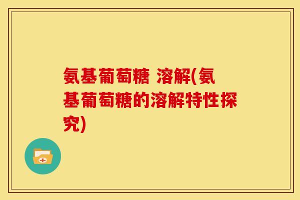 氨基葡萄糖 溶解(氨基葡萄糖的溶解特性探究)