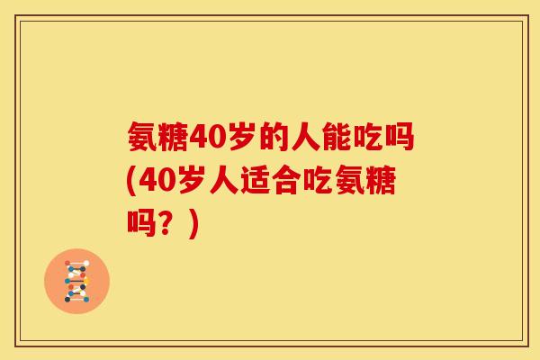 氨糖40岁的人能吃吗(40岁人适合吃氨糖吗？)