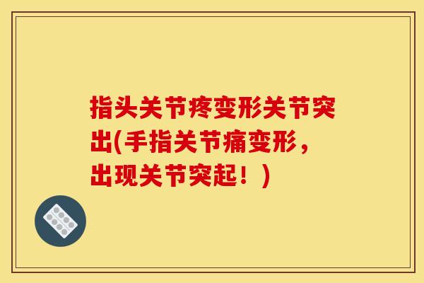 指头关节疼变形关节突出(手指关节痛变形,出现关节突起!) 指头关节疼变形关节突出(手指关节痛变形,出现关节突起!)