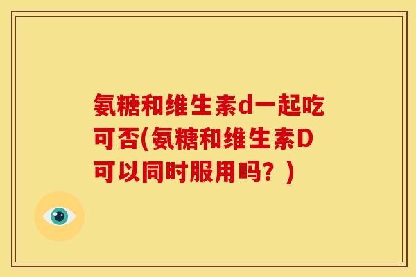 氨糖和维生素d一起吃可否(氨糖和维生素D可以同时服用吗？)