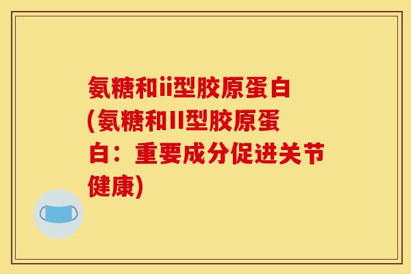 氨糖和ii型胶原蛋白(氨糖和II型胶原蛋白：重要成分促进关节健康)