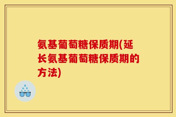 氨基葡萄糖保质期(延长氨基葡萄糖保质期的方法) 氨基葡萄糖保质期(延长氨基葡萄糖保质期的方法)