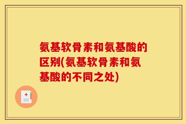 氨基软骨素和氨基酸的区别(氨基软骨素和氨基酸的不同之处)