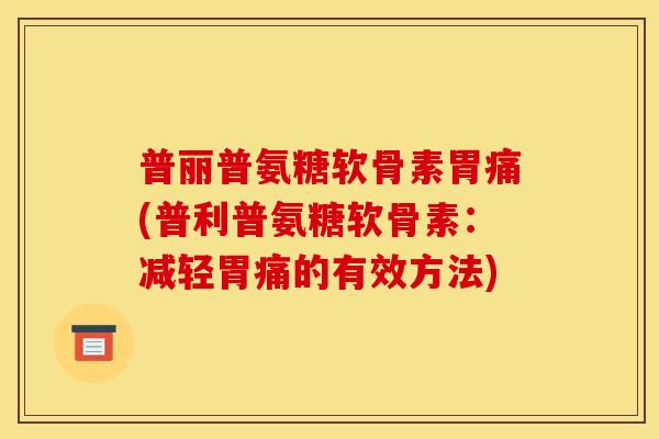普丽普氨糖软骨素胃痛(普利普氨糖软骨素:减轻胃痛的有效方法) 普丽普氨糖软骨素胃痛(普利普氨糖软骨素:减轻胃痛的有效方法)