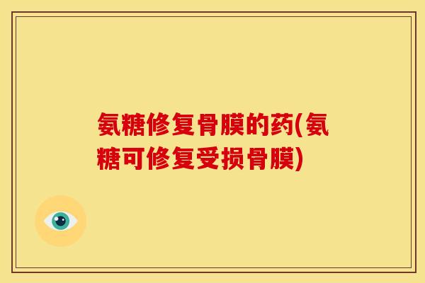 氨糖修复骨膜的药(氨糖可修复受损骨膜)