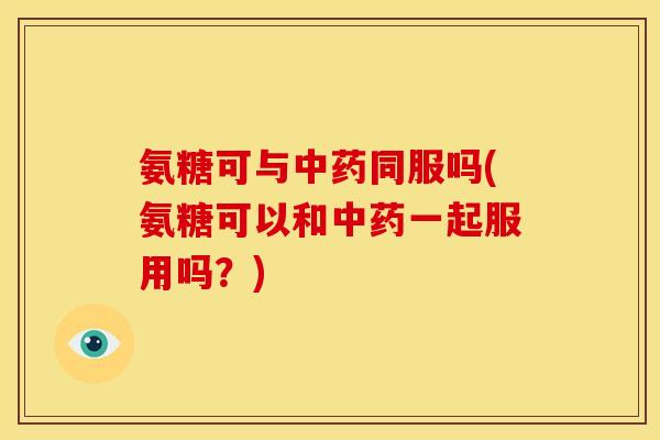 氨糖可与同服吗(氨糖可以和一起服用吗?) 氨糖可与同服吗(氨糖可以和一起服用吗?)