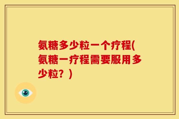 氨糖多少粒一个疗程(氨糖一疗程需要服用多少粒?) 氨糖多少粒一个疗程(氨糖一疗程需要服用多少粒?)
