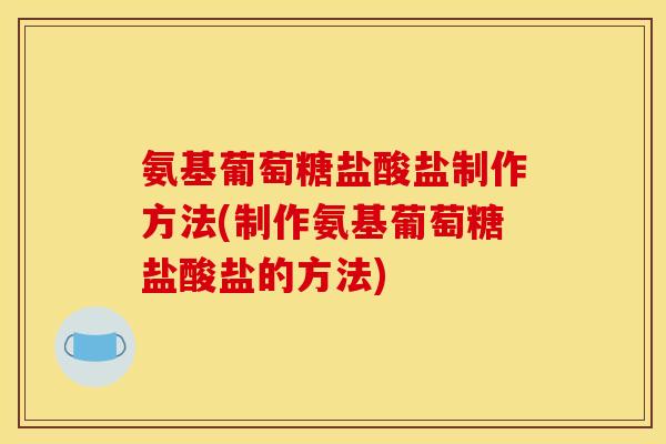 氨基葡萄糖盐酸盐制作方法(制作氨基葡萄糖盐酸盐的方法)