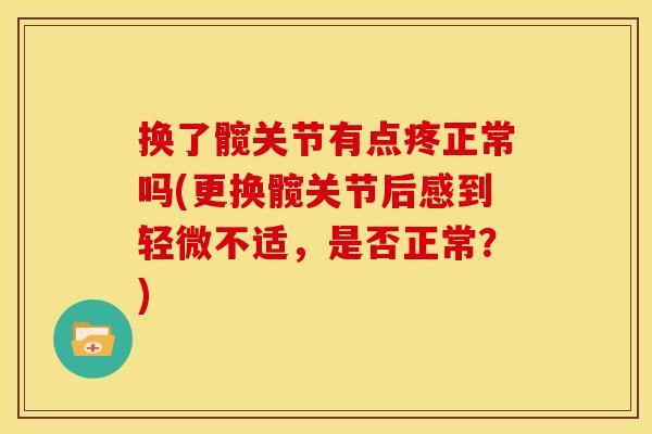 换了髋关节有点疼正常吗(更换髋关节后感到轻微不适，是否正常？)