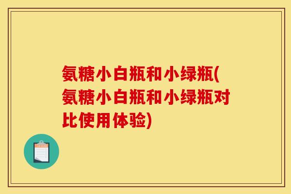 氨糖小白瓶和小绿瓶(氨糖小白瓶和小绿瓶对比使用体验)