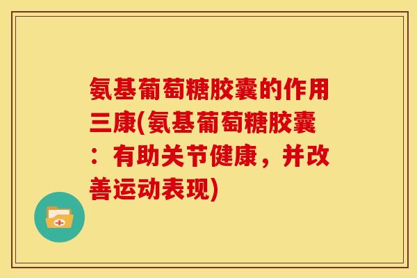 氨基葡萄糖胶囊的作用三康(氨基葡萄糖胶囊：有助关节健康，并改善运动表现)