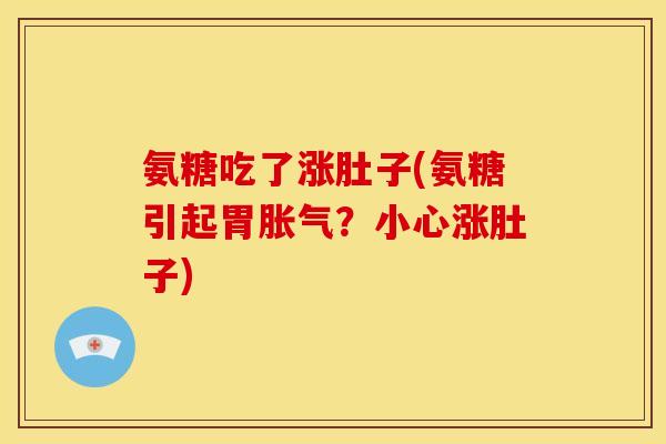 氨糖吃了涨肚子(氨糖引起胃胀气？小心涨肚子)