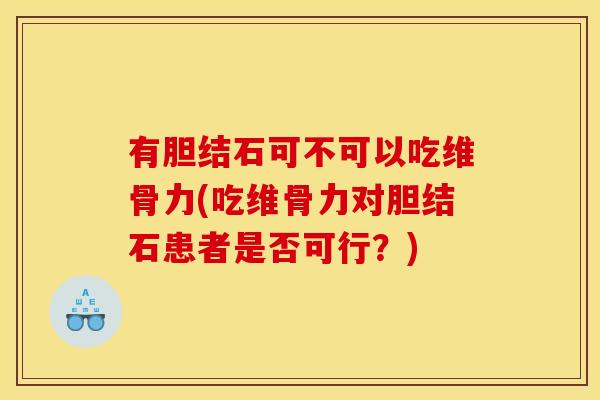 有胆结石可不可以吃维骨力(吃维骨力对胆结石患者是否可行?) 有胆结石可不可以吃维骨力(吃维骨力对胆结石患者是否可行?)