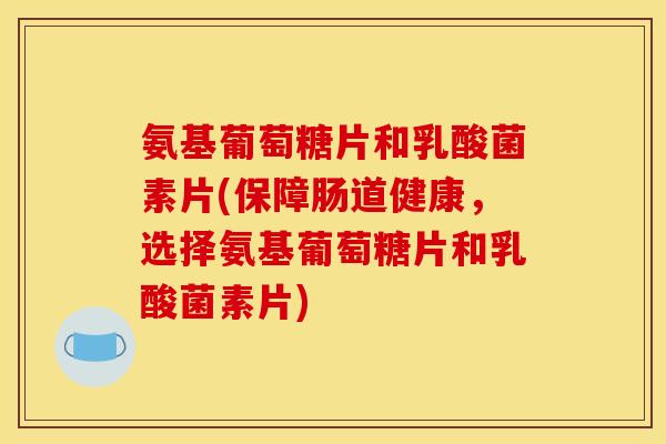 氨基葡萄糖片和乳酸菌素片(保障肠道健康,选择氨基葡萄糖片和乳酸菌素片) 氨基葡萄糖片和乳酸菌素片(保障肠道健康,选择氨基葡萄糖片和乳酸菌素片)