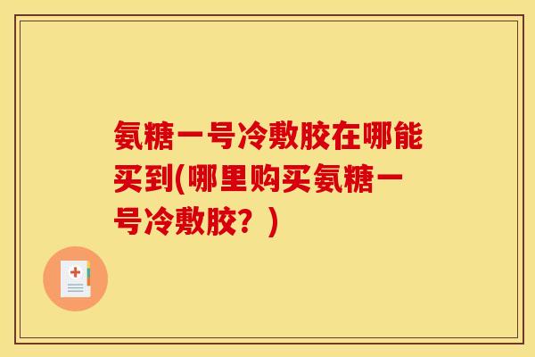 氨糖一号冷敷胶在哪能买到(哪里购买氨糖一号冷敷胶？)