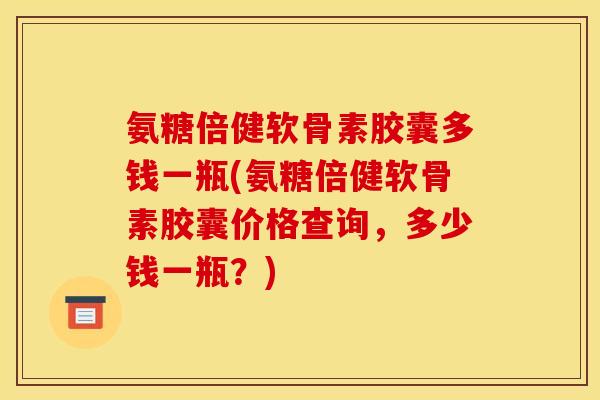 氨糖倍健软骨素胶囊多钱一瓶(氨糖倍健软骨素胶囊价格查询,多少钱一瓶?) 氨糖倍健软骨素胶囊多钱一瓶(氨糖倍健软骨素胶囊价格查询,多少钱一瓶?)
