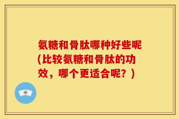 氨糖和骨肽哪种好些呢(比较氨糖和骨肽的功效，哪个更适合呢？)