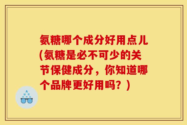 氨糖哪个成分好用点儿(氨糖是必不可少的关节保健成分，你知道哪个品牌更好用吗？)