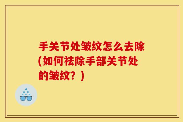 手关节处皱纹怎么去除(如何祛除手部关节处的皱纹？)