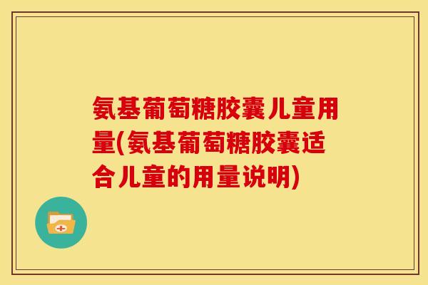 氨基葡萄糖胶囊儿童用量(氨基葡萄糖胶囊适合儿童的用量说明)