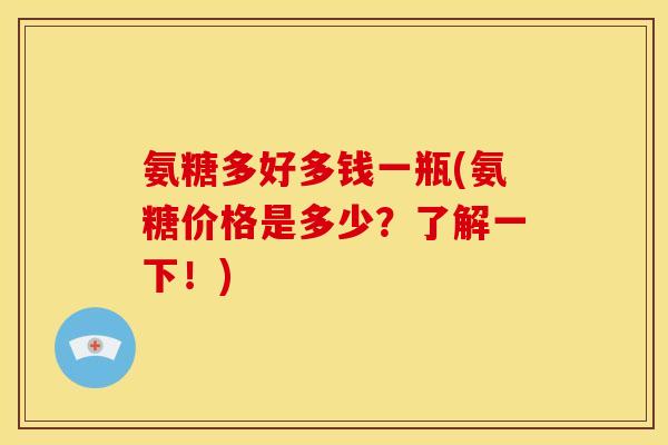 氨糖多好多钱一瓶(氨糖价格是多少？了解一下！)