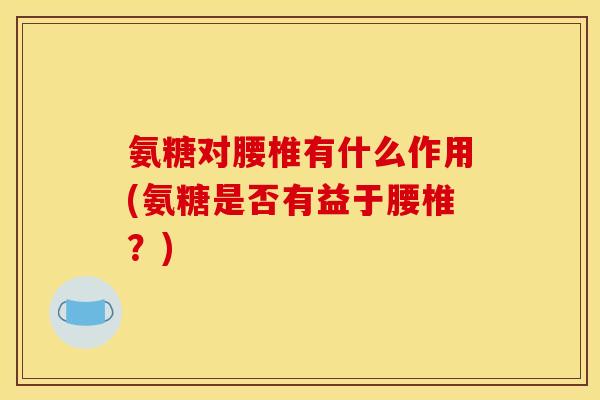 氨糖对腰椎有什么作用(氨糖是否有益于腰椎？)