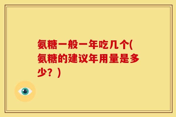 氨糖一般一年吃几个(氨糖的建议年用量是多少？)