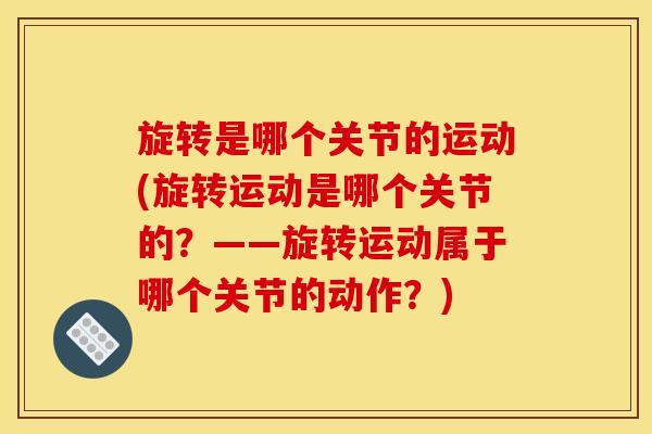 旋转是哪个关节的运动(旋转运动是哪个关节的？——旋转运动属于哪个关节的动作？)