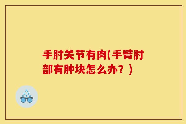 手肘关节有肉(手臂肘部有肿块怎么办？)