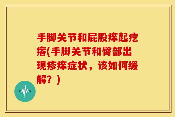 手脚关节和屁股痒起疙瘩(手脚关节和臀部出现疹痒症状，该如何缓解？)