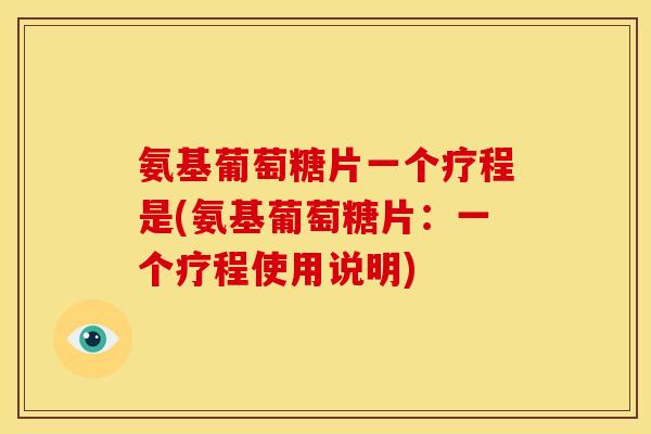 氨基葡萄糖片一个疗程是(氨基葡萄糖片：一个疗程使用说明)