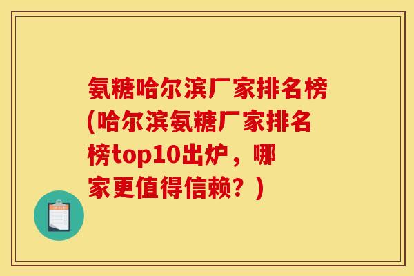 氨糖哈尔滨厂家排名榜(哈尔滨氨糖厂家排名榜top10出炉，哪家更值得信赖？)