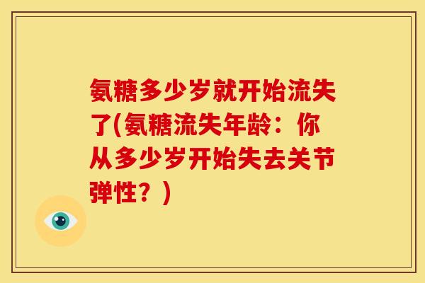氨糖多少岁就开始流失了(氨糖流失年龄：你从多少岁开始失去关节弹性？)