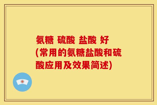 氨糖 硫酸 盐酸 好(常用的氨糖盐酸和硫酸应用及效果简述)