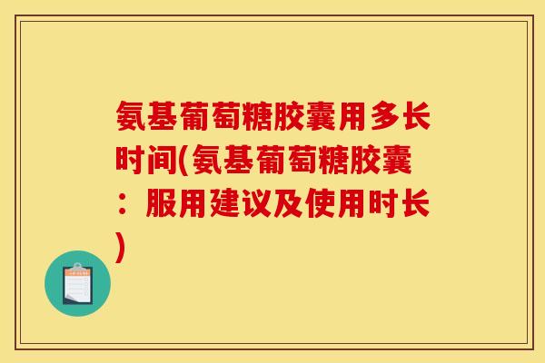 氨基葡萄糖胶囊用多长时间(氨基葡萄糖胶囊：服用建议及使用时长)