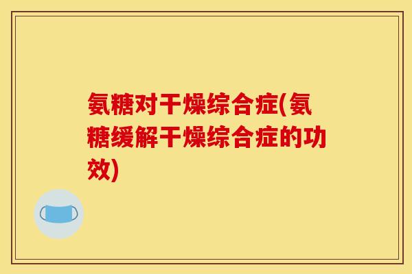 氨糖对干燥综合症(氨糖缓解干燥综合症的功效) 氨糖对干燥综合症(氨糖缓解干燥综合症的功效)