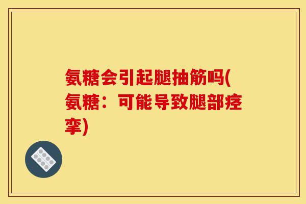 氨糖会引起腿抽筋吗(氨糖：可能导致腿部痉挛)