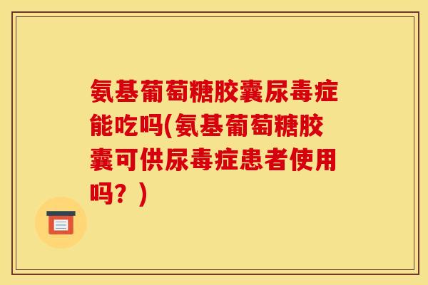 氨基葡萄糖胶囊尿毒症能吃吗(氨基葡萄糖胶囊可供尿毒症患者使用吗？)