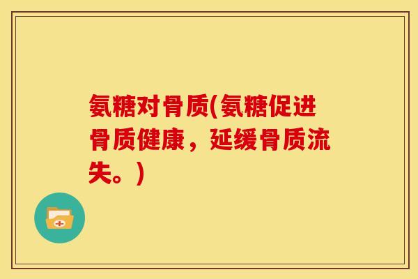 氨糖对骨质(氨糖促进骨质健康，延缓骨质流失。)