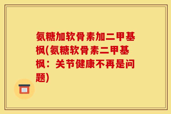 氨糖加软骨素加二甲基枫(氨糖软骨素二甲基枫：关节健康不再是问题)