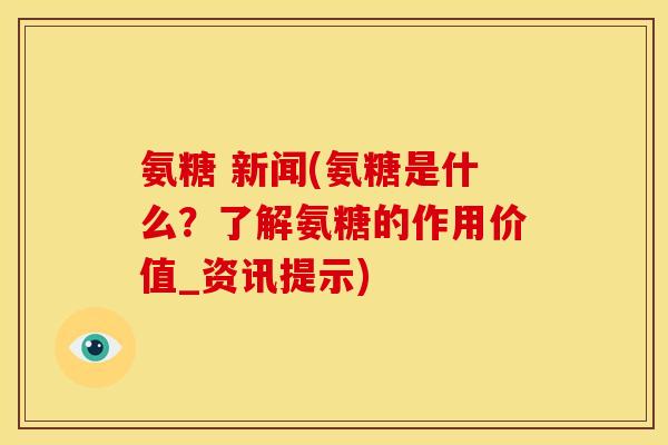氨糖 新闻(氨糖是什么？了解氨糖的作用价值_资讯提示)