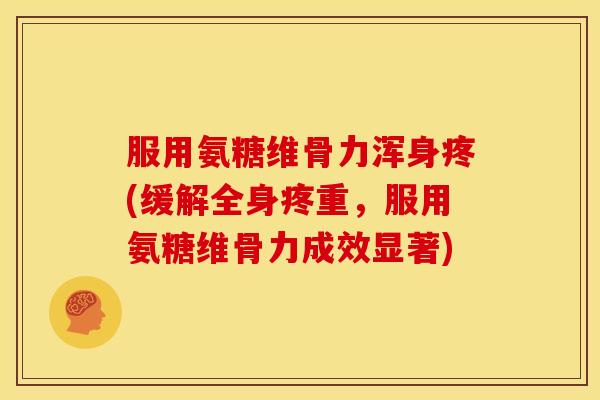 服用氨糖维骨力浑身疼(缓解全身疼重，服用氨糖维骨力成效显著)