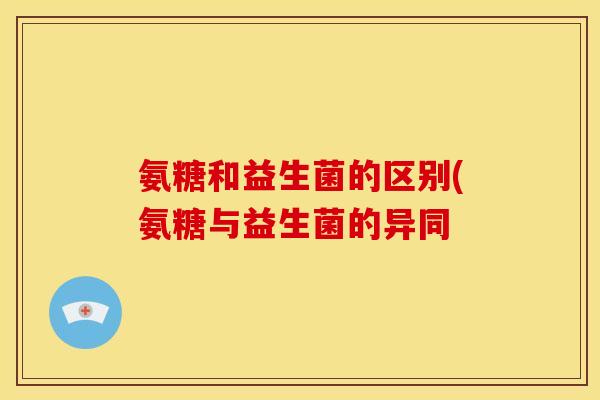 氨糖和益生菌的区别(氨糖与益生菌的异同