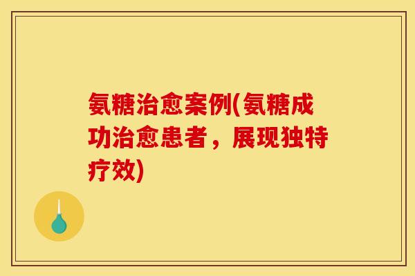 氨糖治愈案例(氨糖成功治愈患者，展现独特疗效)