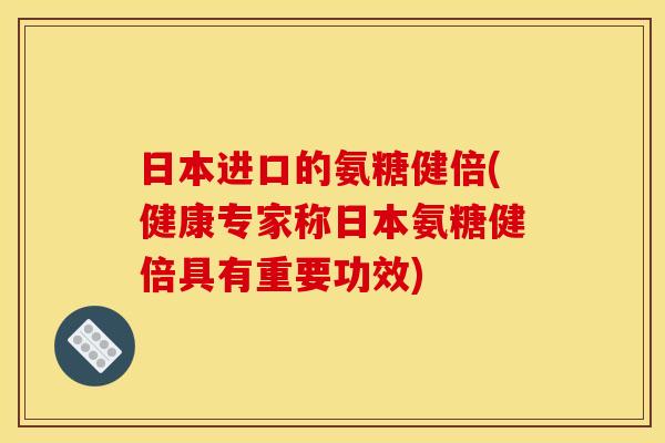 日本进口的氨糖健倍(健康专家称日本氨糖健倍具有重要功效)