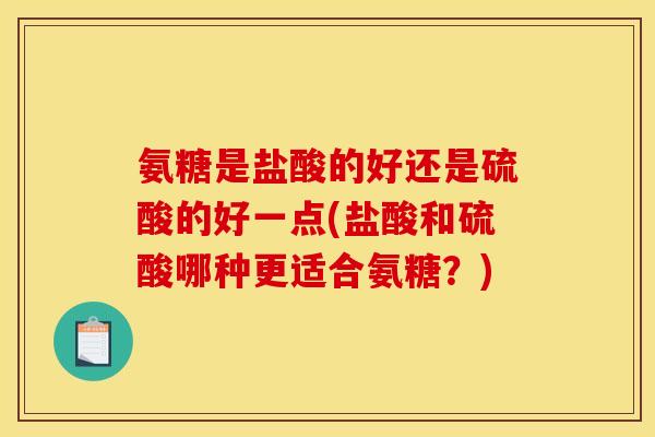 氨糖是盐酸的好还是硫酸的好一点(盐酸和硫酸哪种更适合氨糖？)